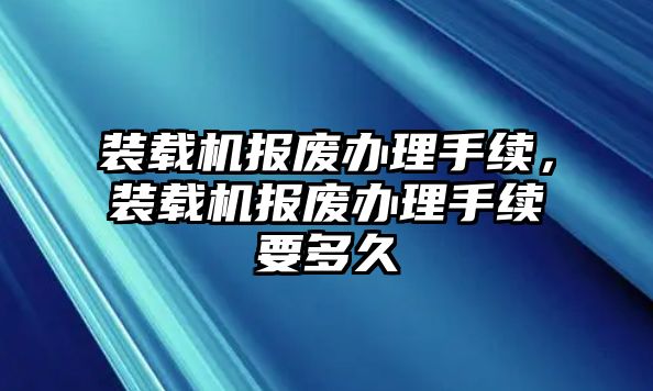 裝載機(jī)報(bào)廢辦理手續(xù)，裝載機(jī)報(bào)廢辦理手續(xù)要多久