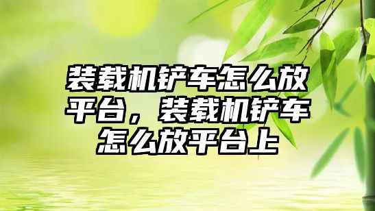 裝載機鏟車怎么放平臺，裝載機鏟車怎么放平臺上