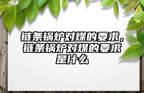 鏈條鍋爐對煤的要求，鏈條鍋爐對煤的要求是什么