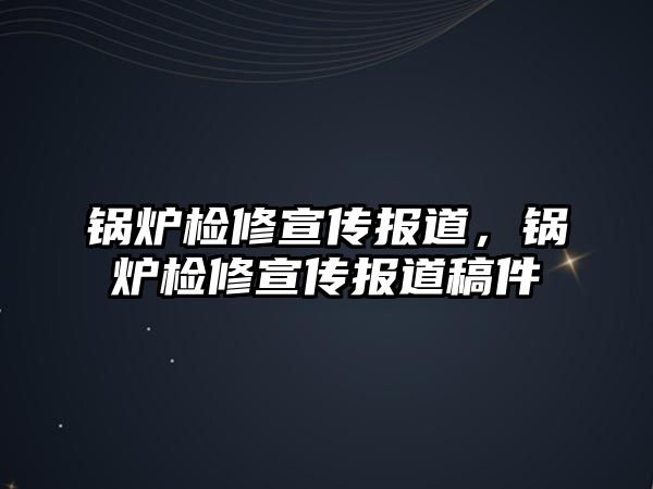 鍋爐檢修宣傳報道，鍋爐檢修宣傳報道稿件