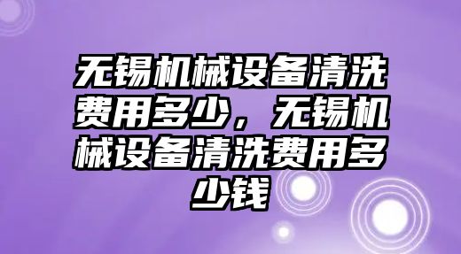 無錫機(jī)械設(shè)備清洗費(fèi)用多少，無錫機(jī)械設(shè)備清洗費(fèi)用多少錢