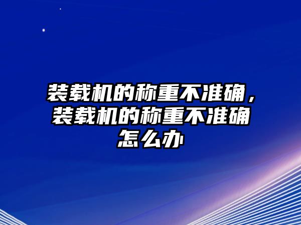 裝載機的稱重不準確，裝載機的稱重不準確怎么辦