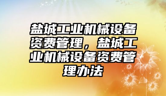 鹽城工業(yè)機械設(shè)備資費管理，鹽城工業(yè)機械設(shè)備資費管理辦法