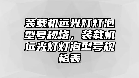 裝載機(jī)遠(yuǎn)光燈燈泡型號(hào)規(guī)格，裝載機(jī)遠(yuǎn)光燈燈泡型號(hào)規(guī)格表