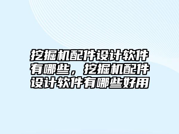 挖掘機配件設計軟件有哪些，挖掘機配件設計軟件有哪些好用