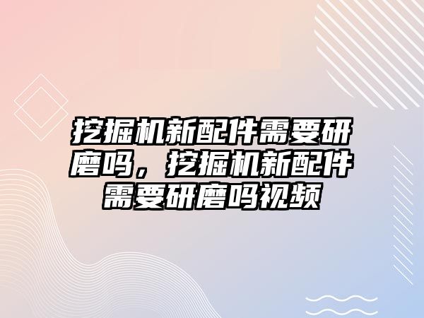 挖掘機新配件需要研磨嗎，挖掘機新配件需要研磨嗎視頻