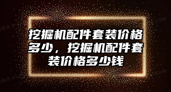 挖掘機(jī)配件套裝價(jià)格多少，挖掘機(jī)配件套裝價(jià)格多少錢