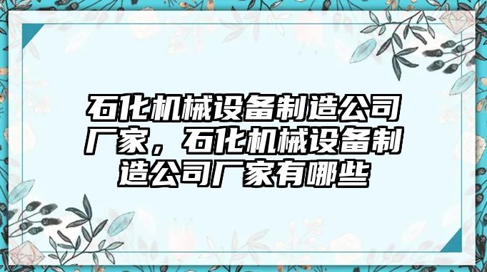 石化機(jī)械設(shè)備制造公司廠家，石化機(jī)械設(shè)備制造公司廠家有哪些