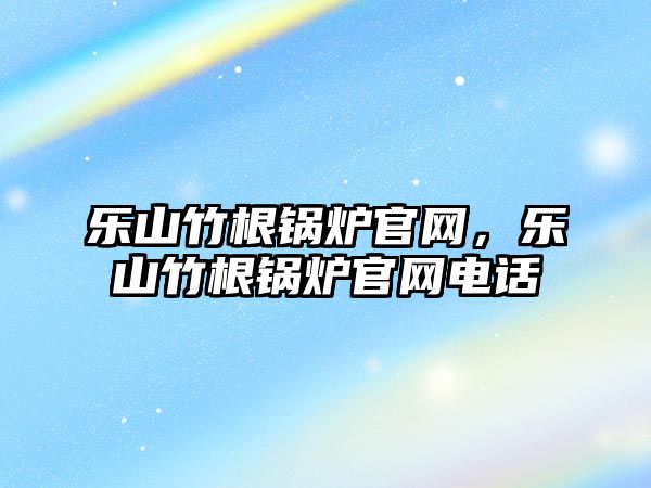 樂山竹根鍋爐官網(wǎng)，樂山竹根鍋爐官網(wǎng)電話