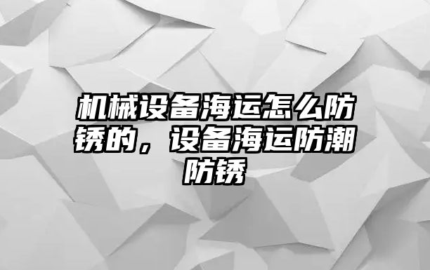 機(jī)械設(shè)備海運(yùn)怎么防銹的，設(shè)備海運(yùn)防潮防銹