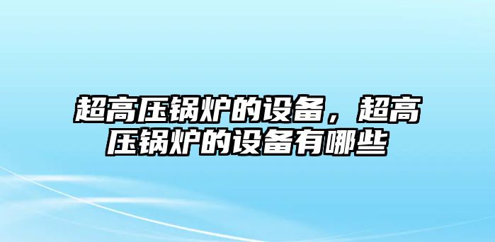 超高壓鍋爐的設(shè)備，超高壓鍋爐的設(shè)備有哪些