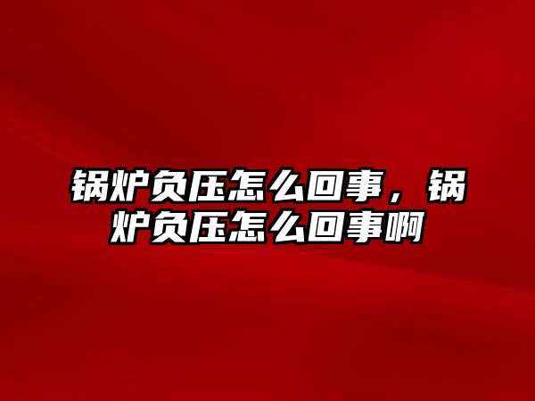 鍋爐負壓怎么回事，鍋爐負壓怎么回事啊