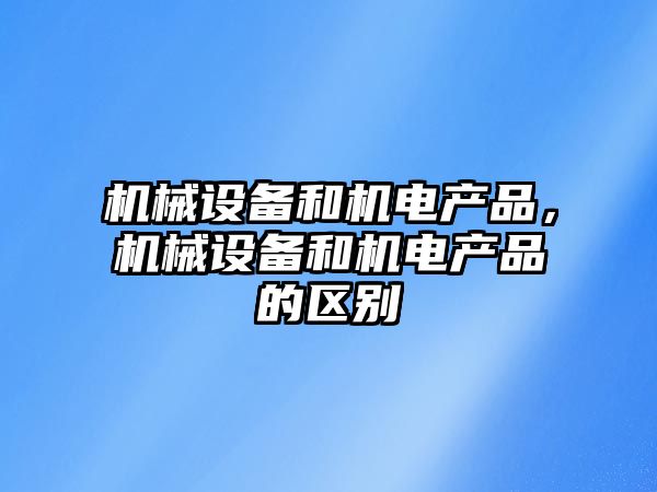 機械設備和機電產(chǎn)品，機械設備和機電產(chǎn)品的區(qū)別