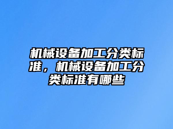 機(jī)械設(shè)備加工分類標(biāo)準(zhǔn)，機(jī)械設(shè)備加工分類標(biāo)準(zhǔn)有哪些