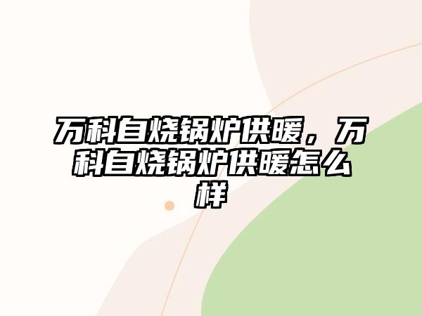 萬科自燒鍋爐供暖，萬科自燒鍋爐供暖怎么樣