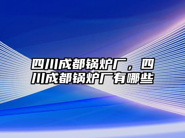 四川成都鍋爐廠，四川成都鍋爐廠有哪些