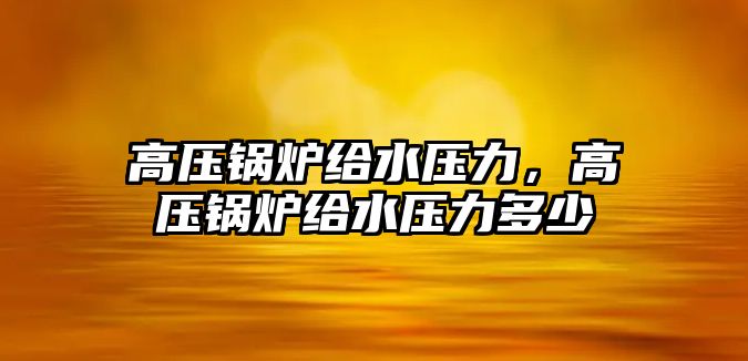 高壓鍋爐給水壓力，高壓鍋爐給水壓力多少