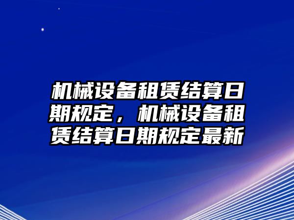 機(jī)械設(shè)備租賃結(jié)算日期規(guī)定，機(jī)械設(shè)備租賃結(jié)算日期規(guī)定最新