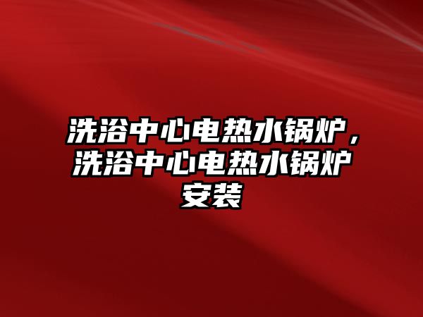 洗浴中心電熱水鍋爐，洗浴中心電熱水鍋爐安裝