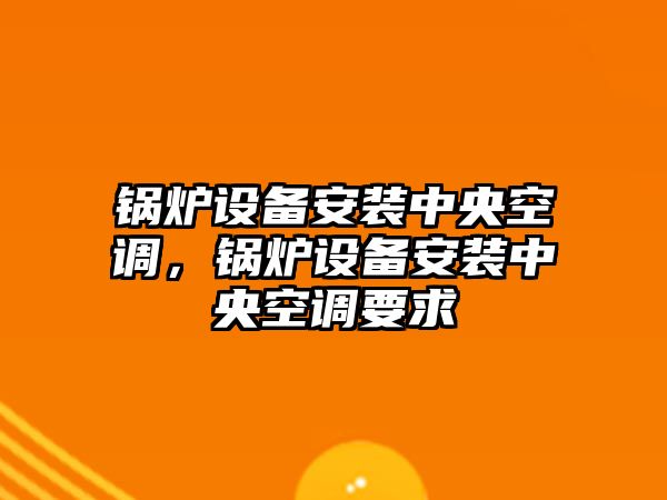 鍋爐設(shè)備安裝中央空調(diào)，鍋爐設(shè)備安裝中央空調(diào)要求