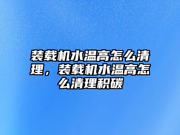 裝載機(jī)水溫高怎么清理，裝載機(jī)水溫高怎么清理積碳