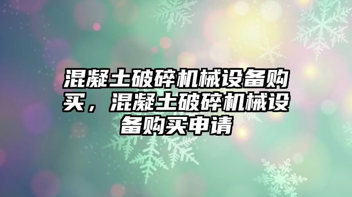 混凝土破碎機(jī)械設(shè)備購買，混凝土破碎機(jī)械設(shè)備購買申請(qǐng)