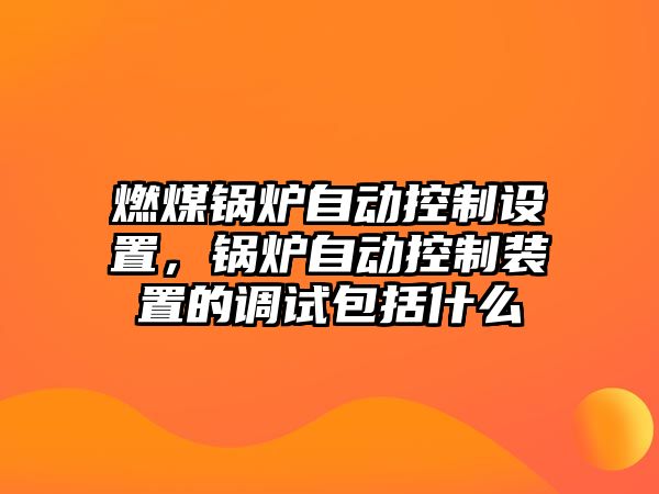 燃煤鍋爐自動控制設(shè)置，鍋爐自動控制裝置的調(diào)試包括什么