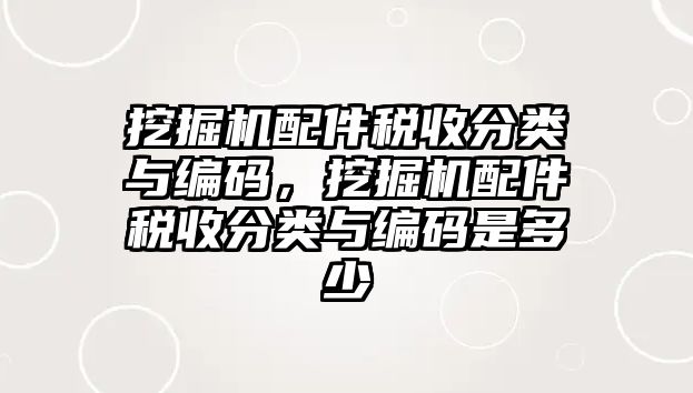 挖掘機配件稅收分類與編碼，挖掘機配件稅收分類與編碼是多少