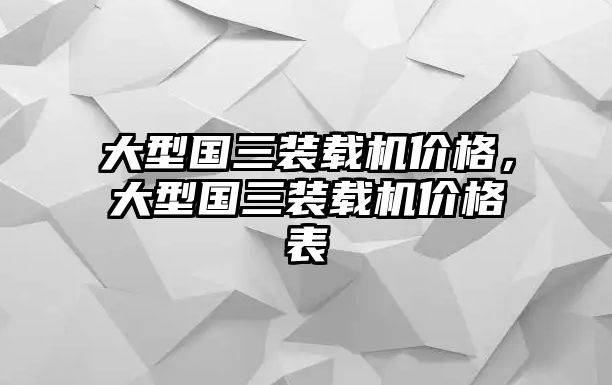 大型國三裝載機(jī)價(jià)格，大型國三裝載機(jī)價(jià)格表