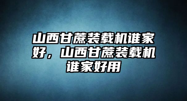 山西甘蔗裝載機誰家好，山西甘蔗裝載機誰家好用