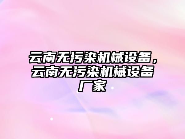 云南無污染機械設(shè)備，云南無污染機械設(shè)備廠家