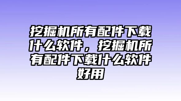 挖掘機所有配件下載什么軟件，挖掘機所有配件下載什么軟件好用