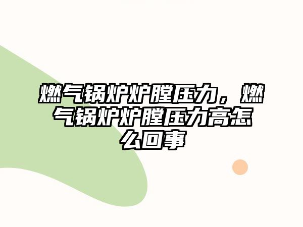 燃氣鍋爐爐膛壓力，燃氣鍋爐爐膛壓力高怎么回事