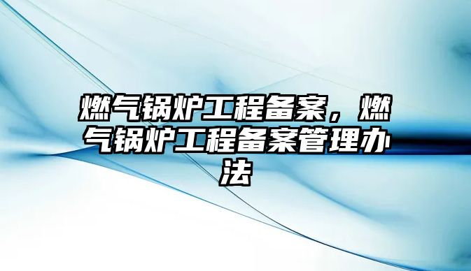 燃氣鍋爐工程備案，燃氣鍋爐工程備案管理辦法