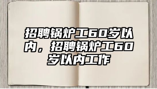 招聘鍋爐工60歲以內(nèi)，招聘鍋爐工60歲以內(nèi)工作