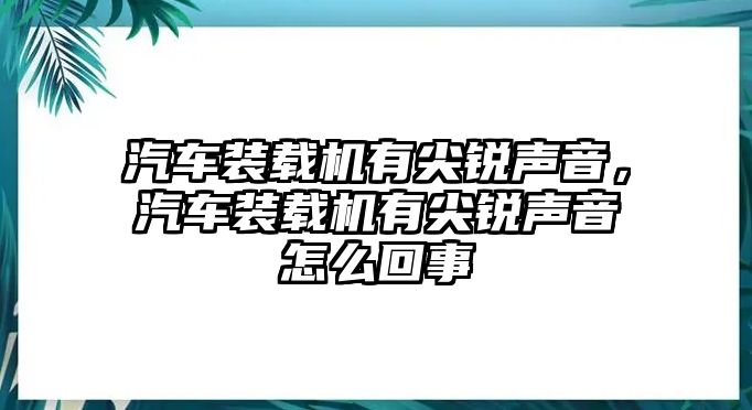 汽車(chē)裝載機(jī)有尖銳聲音，汽車(chē)裝載機(jī)有尖銳聲音怎么回事