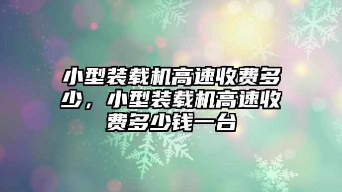 小型裝載機(jī)高速收費(fèi)多少，小型裝載機(jī)高速收費(fèi)多少錢一臺(tái)