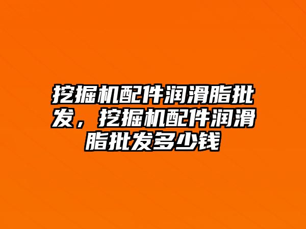 挖掘機配件潤滑脂批發(fā)，挖掘機配件潤滑脂批發(fā)多少錢