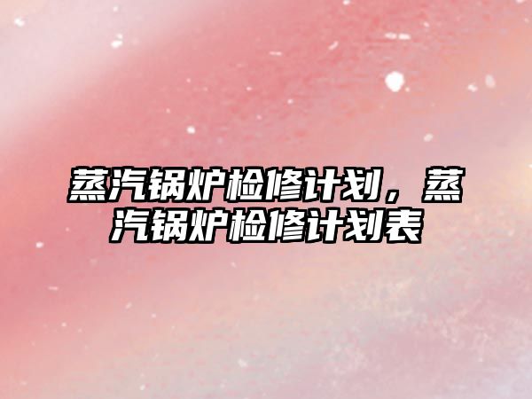 蒸汽鍋爐檢修計劃，蒸汽鍋爐檢修計劃表