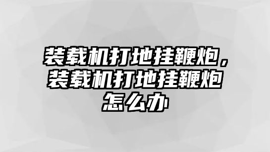 裝載機(jī)打地掛鞭炮，裝載機(jī)打地掛鞭炮怎么辦