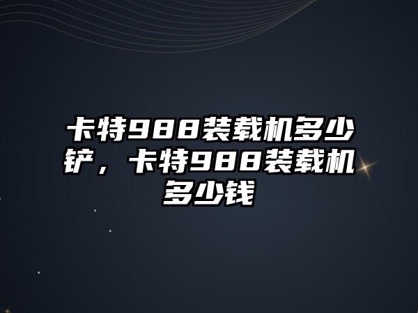 卡特988裝載機(jī)多少鏟，卡特988裝載機(jī)多少錢