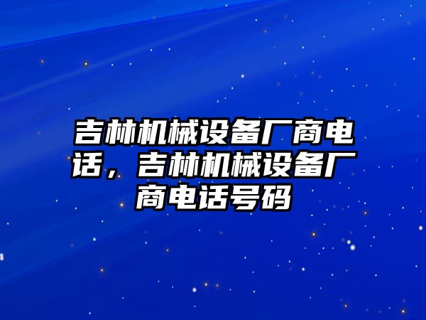 吉林機(jī)械設(shè)備廠商電話，吉林機(jī)械設(shè)備廠商電話號碼