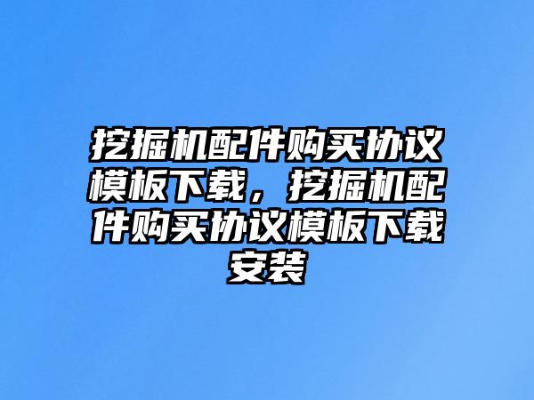 挖掘機(jī)配件購買協(xié)議模板下載，挖掘機(jī)配件購買協(xié)議模板下載安裝