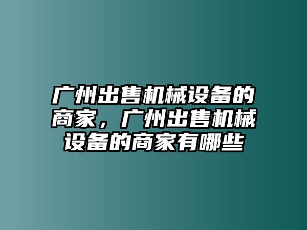 廣州出售機械設(shè)備的商家，廣州出售機械設(shè)備的商家有哪些