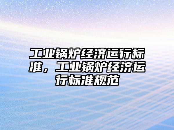 工業(yè)鍋爐經(jīng)濟運行標準，工業(yè)鍋爐經(jīng)濟運行標準規(guī)范