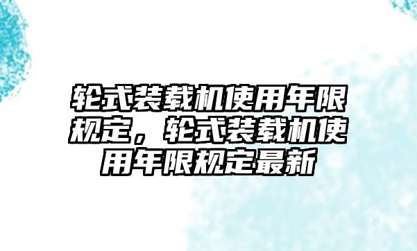 輪式裝載機(jī)使用年限規(guī)定，輪式裝載機(jī)使用年限規(guī)定最新