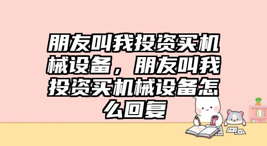 朋友叫我投資買機械設備，朋友叫我投資買機械設備怎么回復