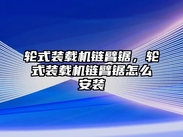 輪式裝載機鏈臂鋸，輪式裝載機鏈臂鋸怎么安裝