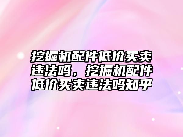 挖掘機配件低價買賣違法嗎，挖掘機配件低價買賣違法嗎知乎