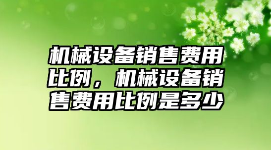 機械設備銷售費用比例，機械設備銷售費用比例是多少